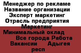 Менеджер по рекламе › Название организации ­ Эксперт-маркетинг › Отрасль предприятия ­ Маркетинг › Минимальный оклад ­ 50 000 - Все города Работа » Вакансии   . Адыгея респ.